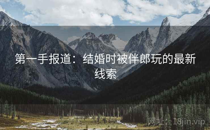 第一手报道：结婚时被伴郎玩的最新线索