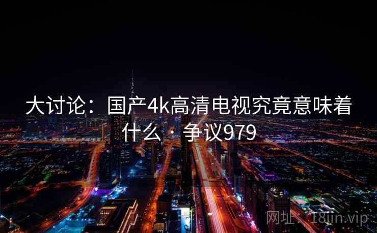 大讨论：国产4k高清电视究竟意味着什么 · 争议979