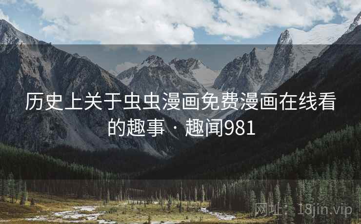 历史上关于虫虫漫画免费漫画在线看的趣事 · 趣闻981