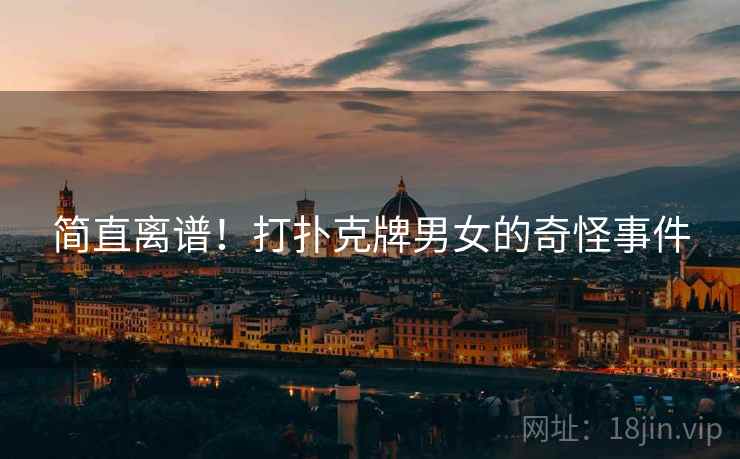 简直离谱！打扑克牌男女的奇怪事件