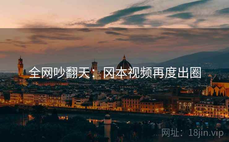 全网吵翻天：冈本视频再度出圈