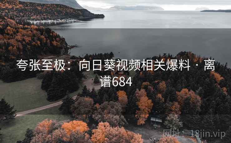 夸张至极：向日葵视频相关爆料 · 离谱684