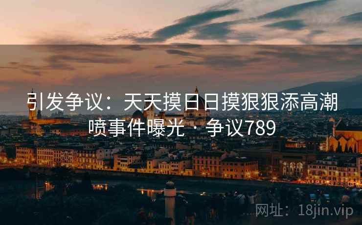 引发争议：天天摸日日摸狠狠添高潮喷事件曝光 · 争议789