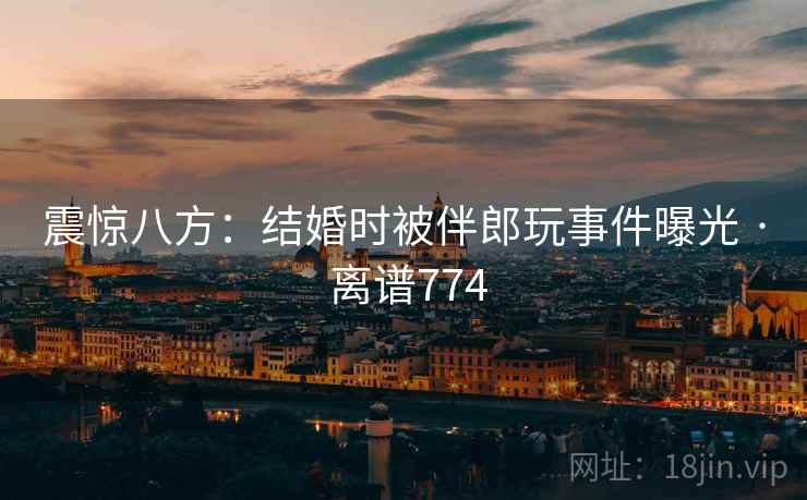 震惊八方：结婚时被伴郎玩事件曝光 · 离谱774