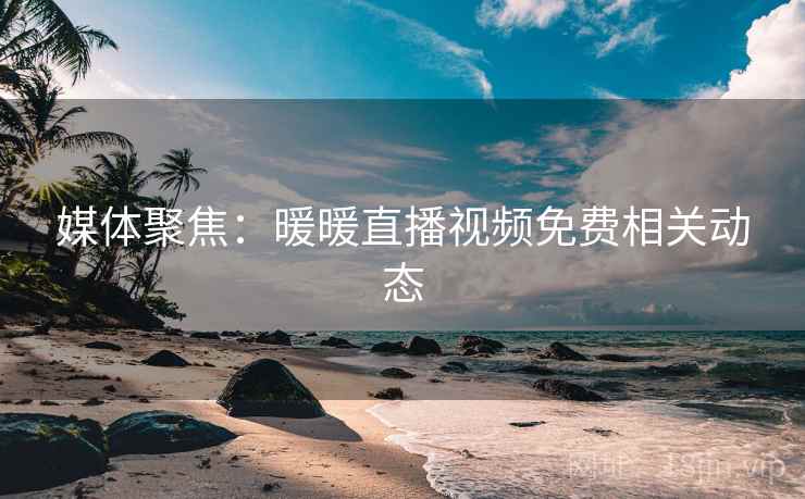 媒体聚焦：暖暖直播视频免费相关动态