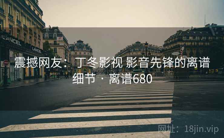 震撼网友：丁冬影视 影音先锋的离谱细节 · 离谱680