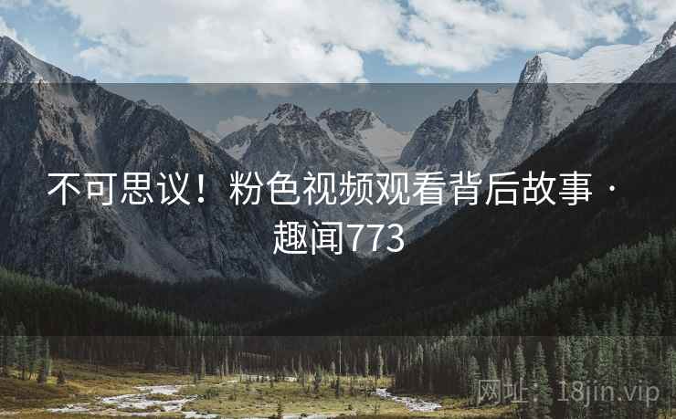 不可思议！粉色视频观看背后故事 · 趣闻773