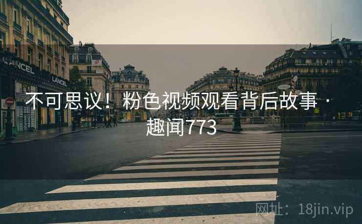 不可思议！粉色视频观看背后故事 · 趣闻773