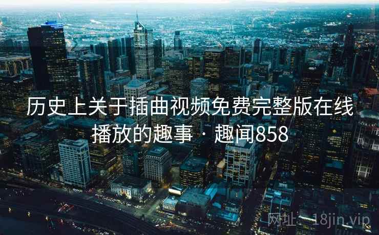 历史上关于插曲视频免费完整版在线播放的趣事 · 趣闻858