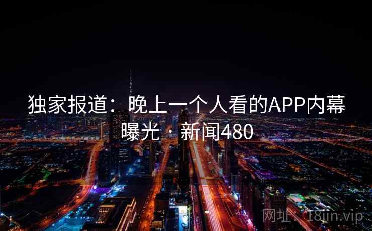 独家报道：晚上一个人看的APP内幕曝光 · 新闻480