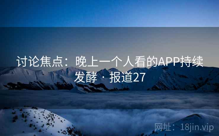 讨论焦点：晚上一个人看的APP持续发酵 · 报道27