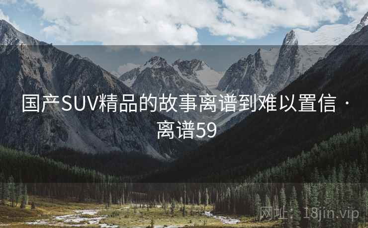 国产SUV精品的故事离谱到难以置信 · 离谱59