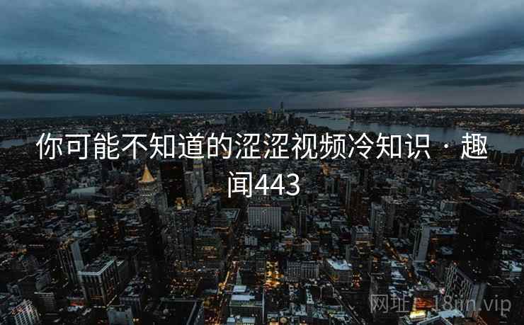 你可能不知道的涩涩视频冷知识 · 趣闻443