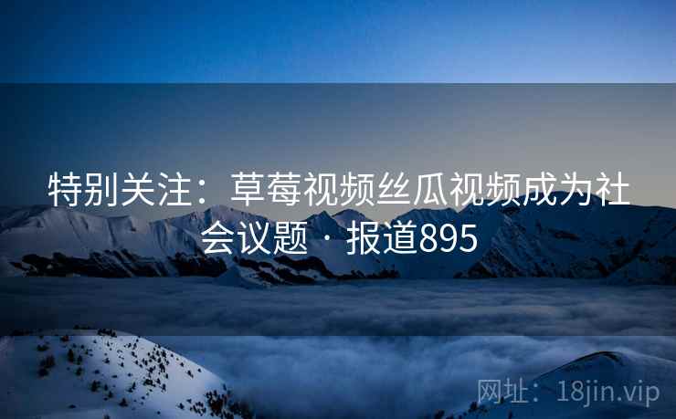 特别关注：草莓视频丝瓜视频成为社会议题 · 报道895