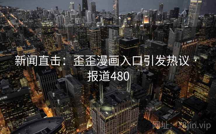 新闻直击：歪歪漫画入口引发热议 · 报道480