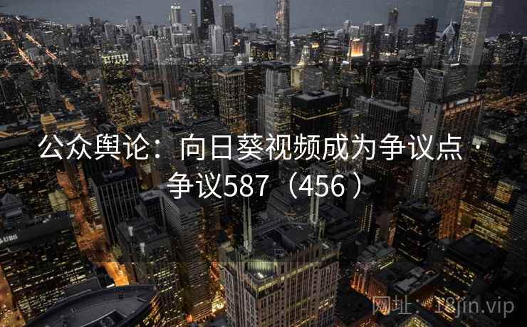 公众舆论：向日葵视频成为争议点 · 争议587（456 ）
