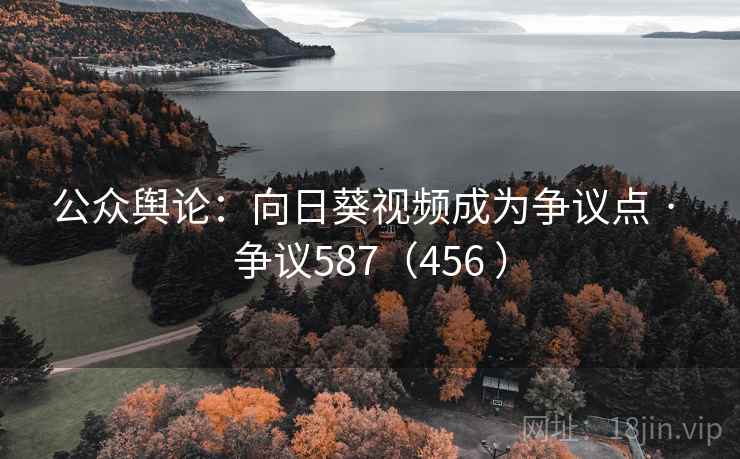 公众舆论:向日葵视频成为争议点 · 争议587(456 ) 公众舆论:向日葵视频成为争议点 · 争议587(456 )