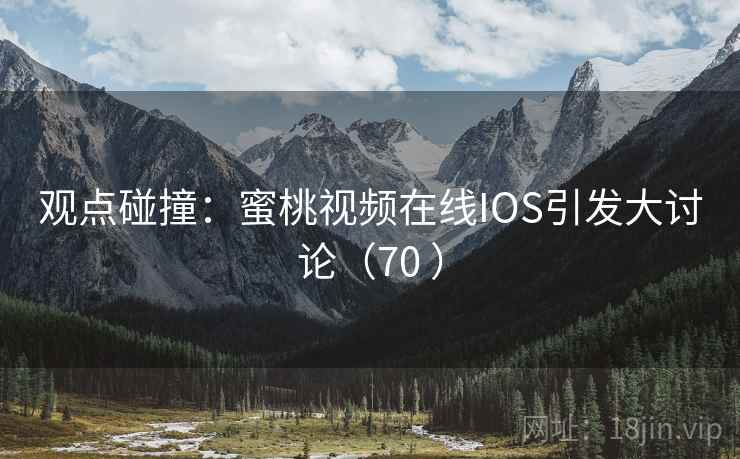 观点碰撞：蜜桃视频在线IOS引发大讨论（70 ）