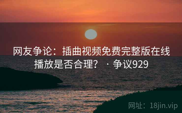 网友争论：插曲视频免费完整版在线播放是否合理？ · 争议929
