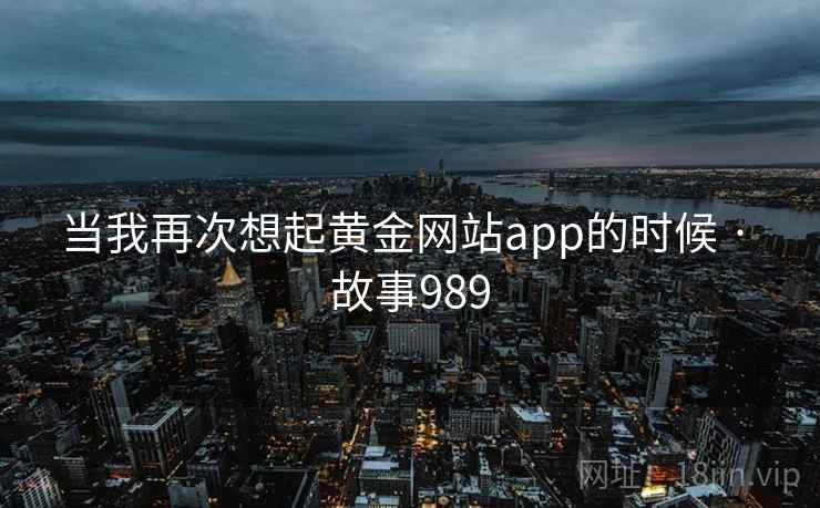 当我再次想起黄金网站app的时候 · 故事989