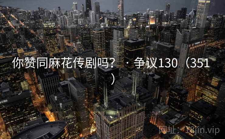 你赞同麻花传剧吗？ · 争议130（351 ）