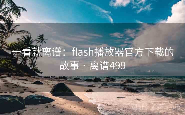 一看就离谱：flash播放器官方下载的故事 · 离谱499