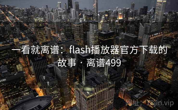 一看就离谱：flash播放器官方下载的故事 · 离谱499