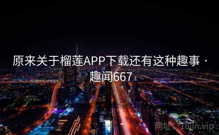 原来关于榴莲APP下载还有这种趣事 · 趣闻667