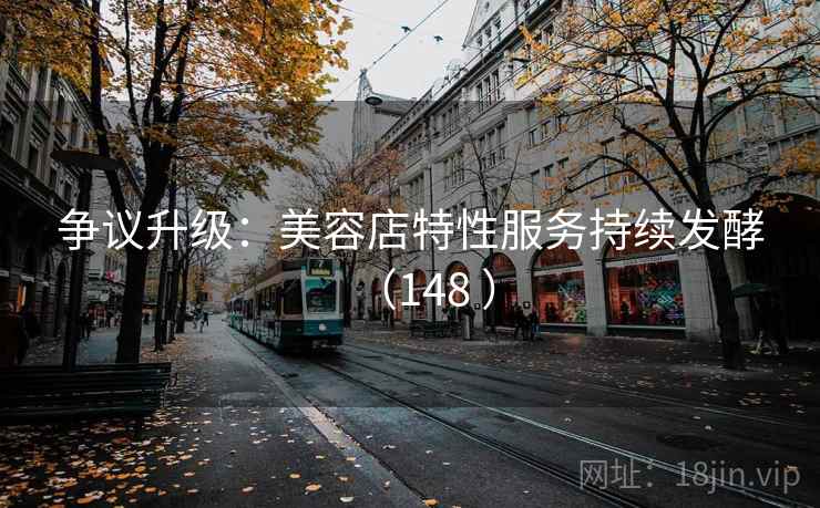 争议升级：美容店特性服务持续发酵（148 ）