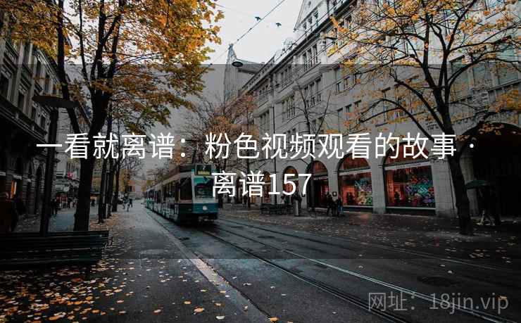 一看就离谱：粉色视频观看的故事 · 离谱157