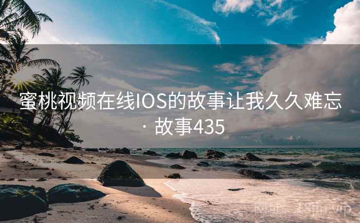 蜜桃视频在线IOS的故事让我久久难忘 · 故事435 蜜桃视频在线IOS的故事让我久久难忘 · 故事435