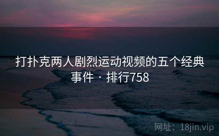 打扑克两人剧烈运动视频的五个经典事件 · 排行758