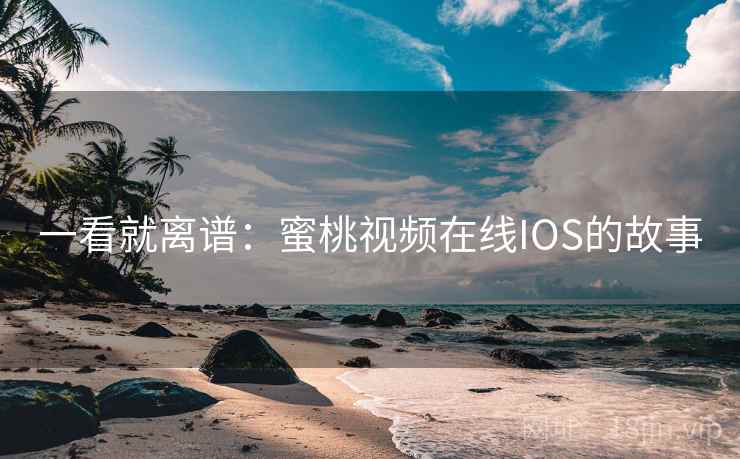 一看就离谱：蜜桃视频在线IOS的故事
