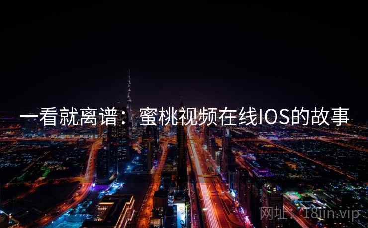 一看就离谱:蜜桃视频在线IOS的故事 一看就离谱:蜜桃视频在线IOS的故事