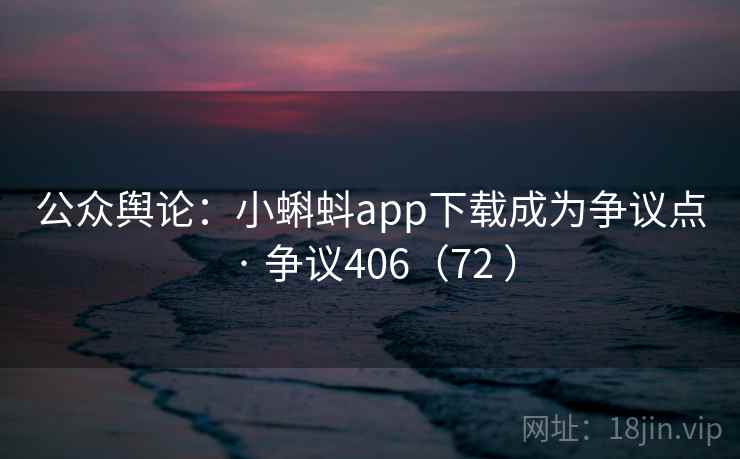 公众舆论：小蝌蚪app下载成为争议点 · 争议406（72 ）