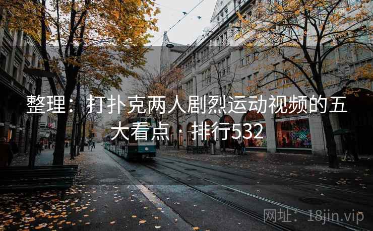 整理:打扑克两人剧烈运动视频的五大看点 · 排行532 整理:打扑克两人剧烈运动视频的五大看点 · 排行532