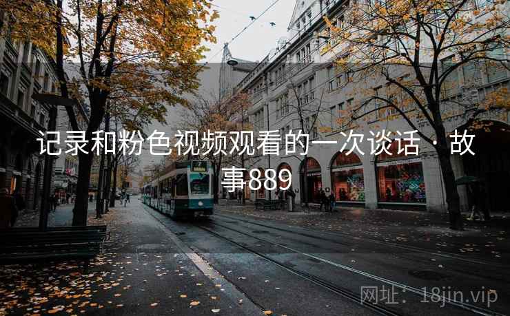 记录和粉色视频观看的一次谈话 · 故事889