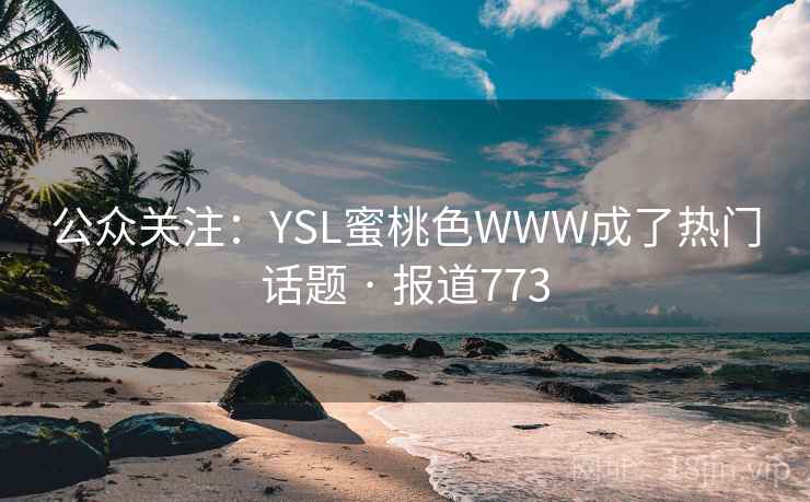 公众关注:YSL蜜桃色WWW成了热门话题 · 报道773 公众关注:YSL蜜桃色WWW成了热门话题 · 报道773