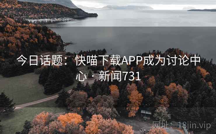 今日话题：快喵下载APP成为讨论中心 · 新闻731