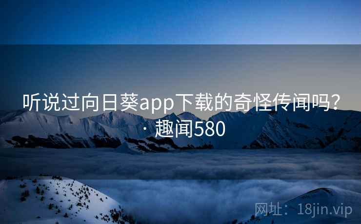 听说过向日葵app下载的奇怪传闻吗？ · 趣闻580