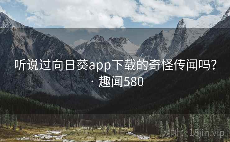 听说过向日葵app下载的奇怪传闻吗? · 趣闻580 听说过向日葵app下载的奇怪传闻吗? · 趣闻580
