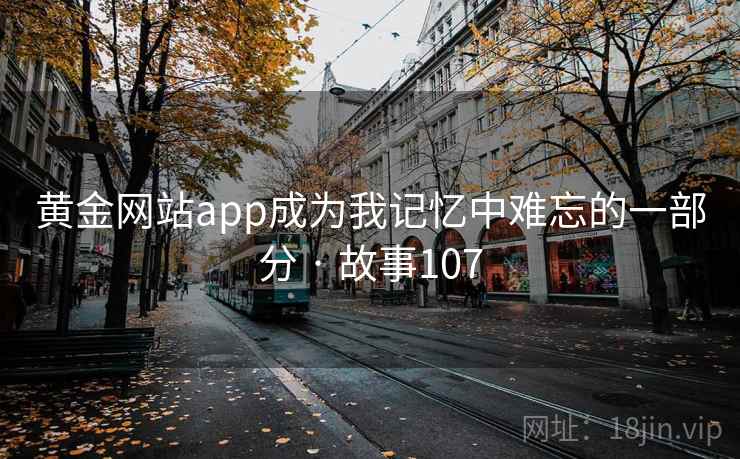 黄金网站app成为我记忆中难忘的一部分 · 故事107