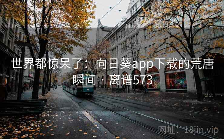 世界都惊呆了：向日葵app下载的荒唐瞬间 · 离谱573