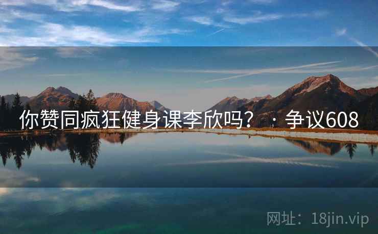 你赞同疯狂健身课李欣吗？ · 争议608