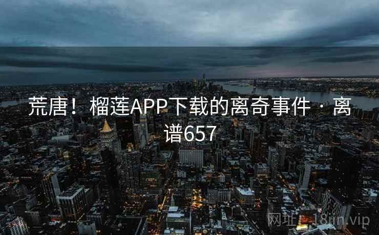 荒唐！榴莲APP下载的离奇事件 · 离谱657