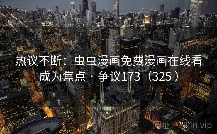 热议不断：虫虫漫画免费漫画在线看成为焦点 · 争议173（325 ）