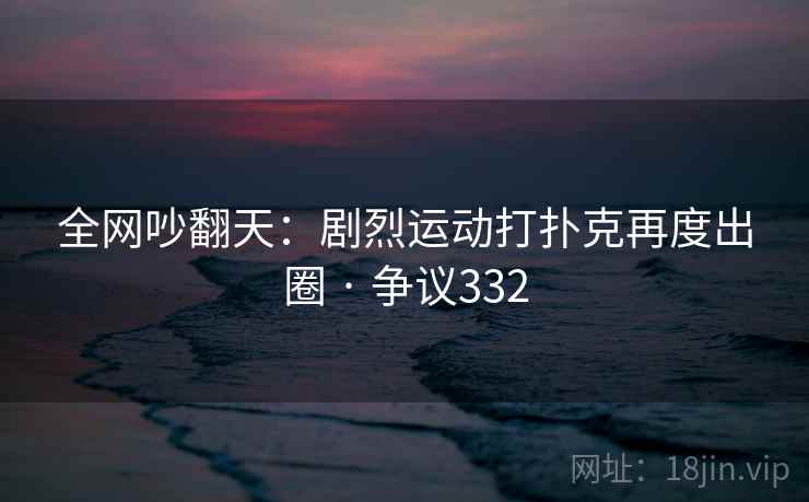 全网吵翻天：剧烈运动打扑克再度出圈 · 争议332