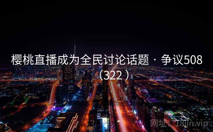 樱桃直播成为全民讨论话题 · 争议508（322 ）